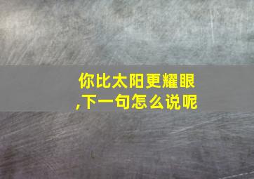 你比太阳更耀眼,下一句怎么说呢