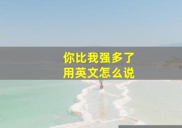 你比我强多了用英文怎么说