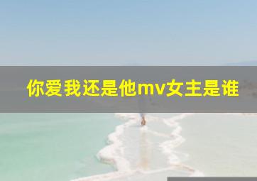 你爱我还是他mv女主是谁