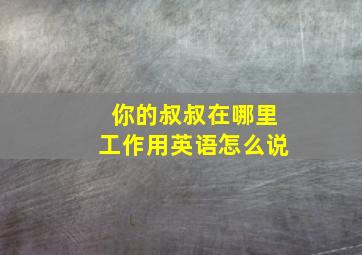 你的叔叔在哪里工作用英语怎么说