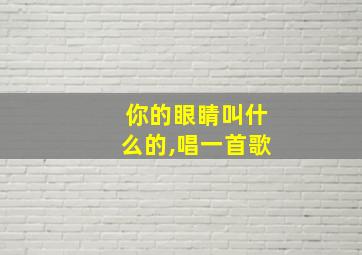 你的眼睛叫什么的,唱一首歌