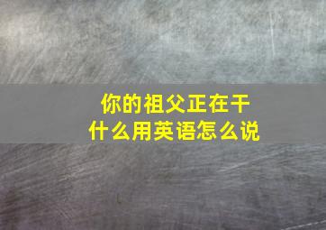 你的祖父正在干什么用英语怎么说