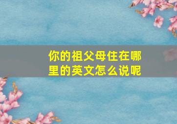 你的祖父母住在哪里的英文怎么说呢