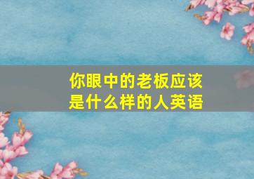 你眼中的老板应该是什么样的人英语