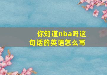 你知道nba吗这句话的英语怎么写