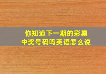 你知道下一期的彩票中奖号码吗英语怎么说