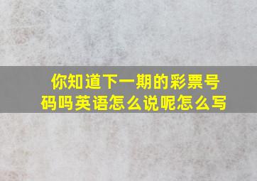 你知道下一期的彩票号码吗英语怎么说呢怎么写