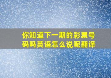 你知道下一期的彩票号码吗英语怎么说呢翻译