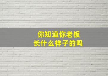 你知道你老板长什么样子的吗