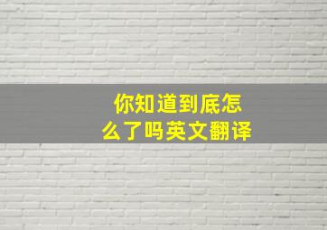 你知道到底怎么了吗英文翻译