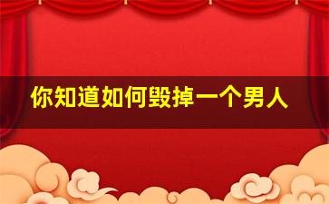 你知道如何毁掉一个男人