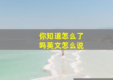 你知道怎么了吗英文怎么说