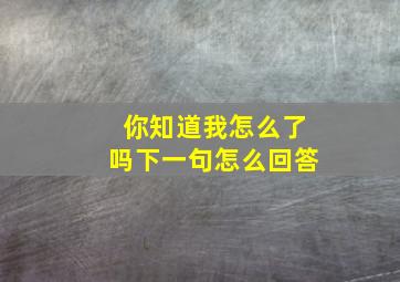 你知道我怎么了吗下一句怎么回答