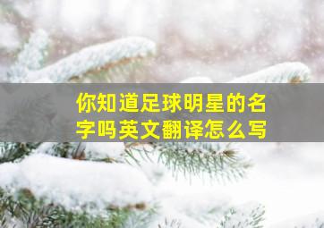 你知道足球明星的名字吗英文翻译怎么写