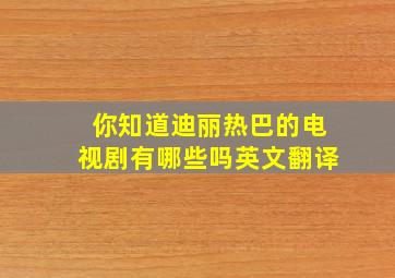 你知道迪丽热巴的电视剧有哪些吗英文翻译