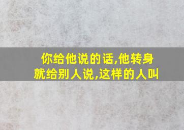 你给他说的话,他转身就给别人说,这样的人叫