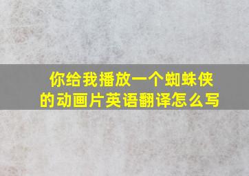 你给我播放一个蜘蛛侠的动画片英语翻译怎么写