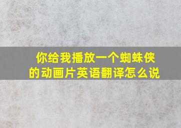 你给我播放一个蜘蛛侠的动画片英语翻译怎么说