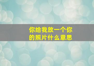 你给我放一个你的照片什么意思