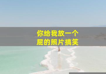 你给我放一个屁的照片搞笑