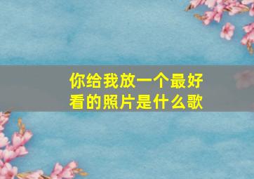 你给我放一个最好看的照片是什么歌