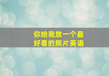 你给我放一个最好看的照片英语