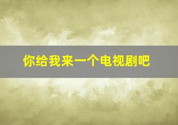 你给我来一个电视剧吧