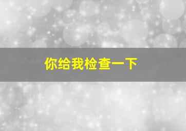 你给我检查一下