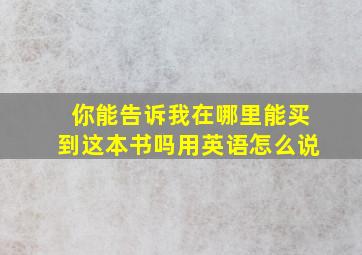 你能告诉我在哪里能买到这本书吗用英语怎么说