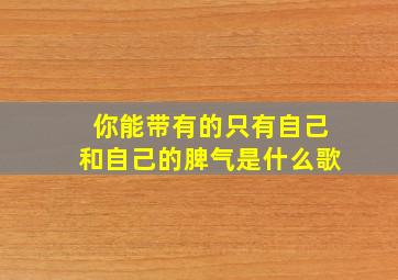 你能带有的只有自己和自己的脾气是什么歌