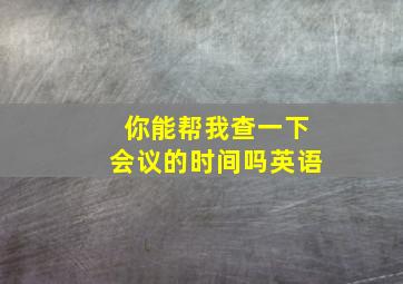 你能帮我查一下会议的时间吗英语