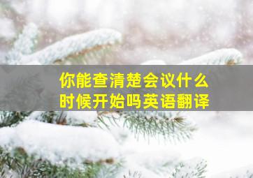 你能查清楚会议什么时候开始吗英语翻译