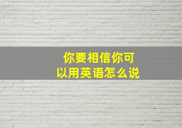 你要相信你可以用英语怎么说