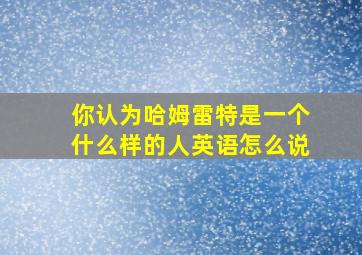 你认为哈姆雷特是一个什么样的人英语怎么说