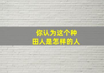 你认为这个种田人是怎样的人