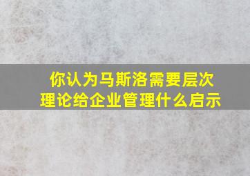 你认为马斯洛需要层次理论给企业管理什么启示