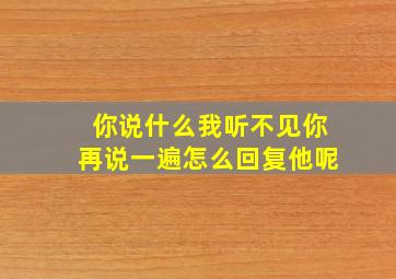 你说什么我听不见你再说一遍怎么回复他呢