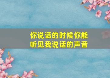 你说话的时候你能听见我说话的声音