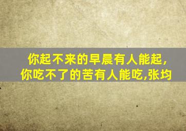 你起不来的早晨有人能起,你吃不了的苦有人能吃,张均