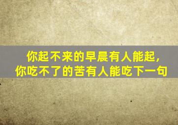 你起不来的早晨有人能起,你吃不了的苦有人能吃下一句