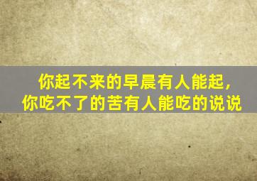 你起不来的早晨有人能起,你吃不了的苦有人能吃的说说