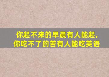 你起不来的早晨有人能起,你吃不了的苦有人能吃英语