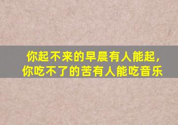 你起不来的早晨有人能起,你吃不了的苦有人能吃音乐