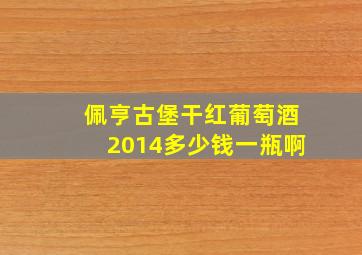 佩亨古堡干红葡萄酒2014多少钱一瓶啊