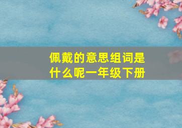 佩戴的意思组词是什么呢一年级下册