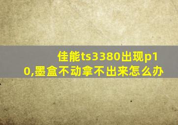 佳能ts3380出现p10,墨盒不动拿不出来怎么办