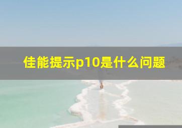 佳能提示p10是什么问题