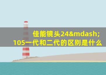 佳能镜头24—105一代和二代的区别是什么