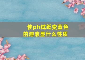 使ph试纸变蓝色的溶液显什么性质