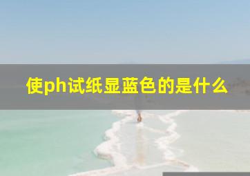 使ph试纸显蓝色的是什么